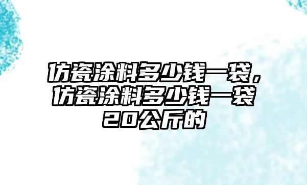 仿瓷涂料多少錢一袋，仿瓷涂料多少錢一袋20公斤的