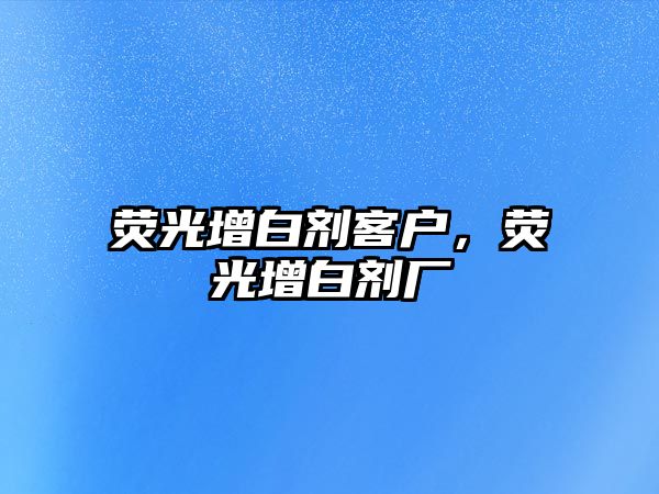 熒光增白劑客戶，熒光增白劑廠