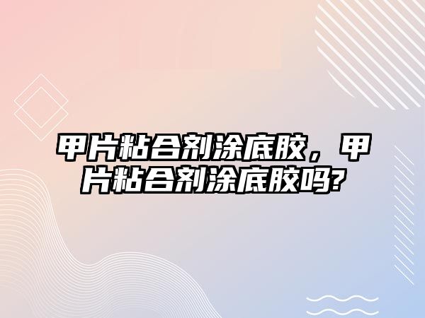 甲片粘合劑涂底膠，甲片粘合劑涂底膠嗎?