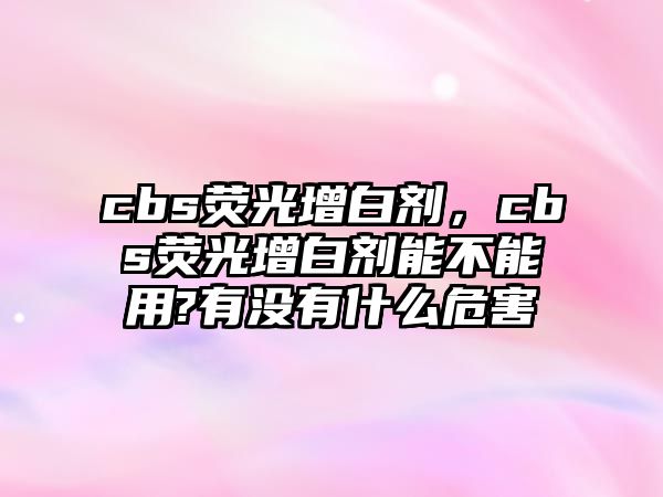 cbs熒光增白劑，cbs熒光增白劑能不能用?有沒有什么危害