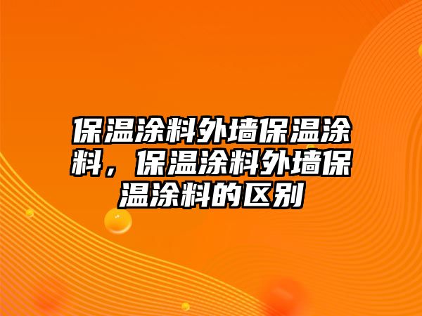 保溫涂料外墻保溫涂料，保溫涂料外墻保溫涂料的區(qū)別