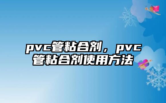 pvc管粘合劑，pvc管粘合劑使用方法