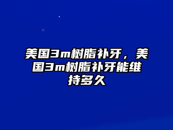 美國3m樹(shù)脂補牙，美國3m樹(shù)脂補牙能維持多久