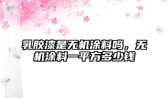 乳膠漆是無(wú)機涂料嗎，無(wú)機涂料一平方多少錢(qián)