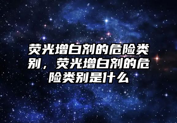 熒光增白劑的危險類(lèi)別，熒光增白劑的危險類(lèi)別是什么