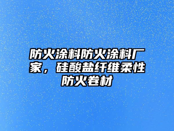 防火涂料防火涂料廠家，硅酸鹽纖維柔性防火卷材