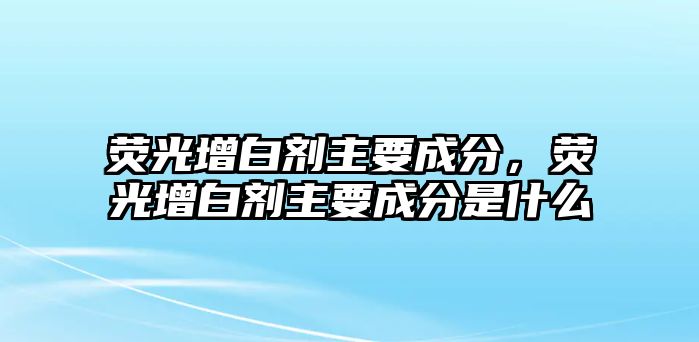 熒光增白劑主要成分，熒光增白劑主要成分是什么