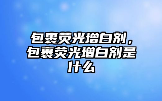 包裹熒光增白劑，包裹熒光增白劑是什么