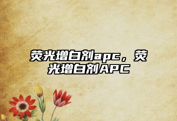 熒光增白劑apc，熒光增白劑APC