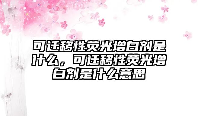 可遷移性熒光增白劑是什么，可遷移性熒光增白劑是什么意思