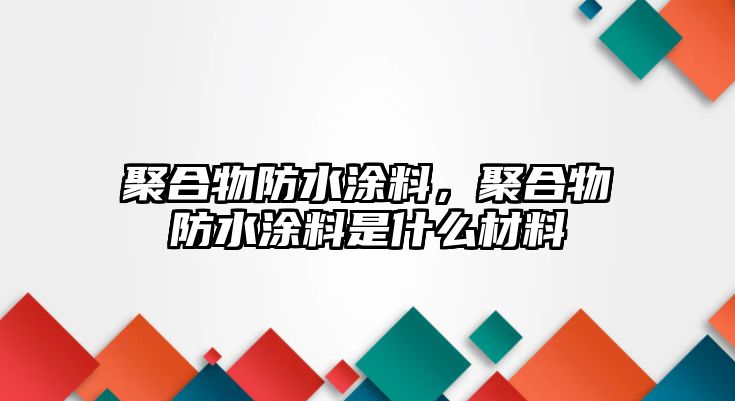 聚合物防水涂料，聚合物防水涂料是什么材料