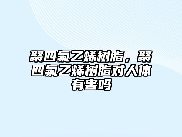 聚四氟乙烯樹(shù)脂，聚四氟乙烯樹(shù)脂對人體有害嗎