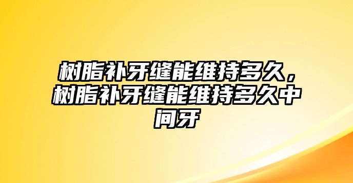 樹(shù)脂補牙縫能維持多久，樹(shù)脂補牙縫能維持多久中間牙