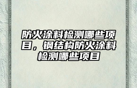 防火涂料檢測哪些項目，鋼結(jié)構(gòu)防火涂料檢測哪些項目