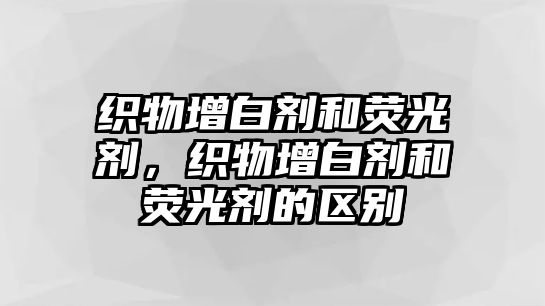 織物增白劑和熒光劑，織物增白劑和熒光劑的區(qū)別