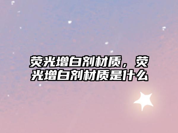 熒光增白劑材質(zhì)，熒光增白劑材質(zhì)是什么