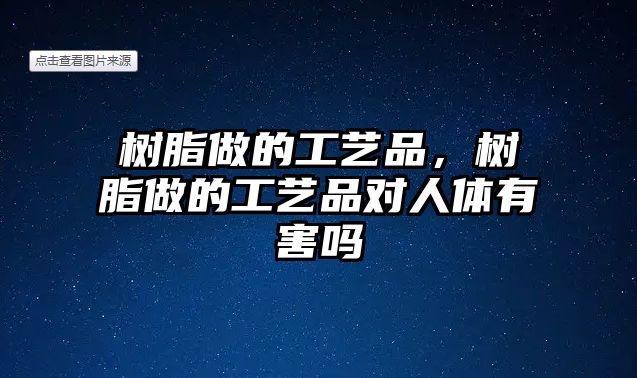 樹(shù)脂做的工藝品，樹(shù)脂做的工藝品對人體有害嗎