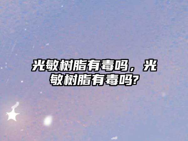 光敏樹(shù)脂有毒嗎，光敏樹(shù)脂有毒嗎?