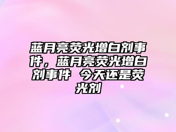 藍(lán)月亮熒光增白劑事件，藍(lán)月亮熒光增白劑事件 今天還是熒光劑