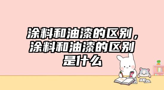 涂料和油漆的區(qū)別，涂料和油漆的區(qū)別是什么