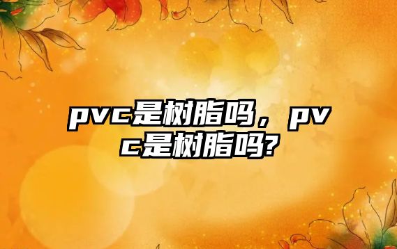 pvc是樹(shù)脂嗎，pvc是樹(shù)脂嗎?