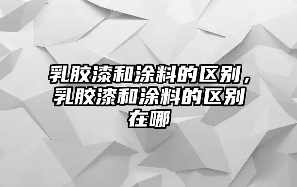 乳膠漆和涂料的區(qū)別，乳膠漆和涂料的區(qū)別在哪