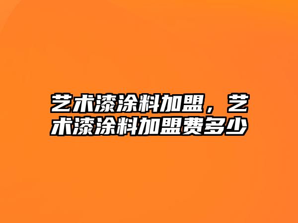 藝術(shù)漆涂料加盟，藝術(shù)漆涂料加盟費(fèi)多少