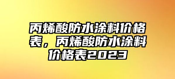 丙烯酸防水涂料價(jià)格表，丙烯酸防水涂料價(jià)格表2023