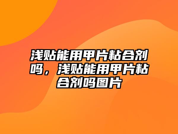 淺貼能用甲片粘合劑嗎，淺貼能用甲片粘合劑嗎圖片