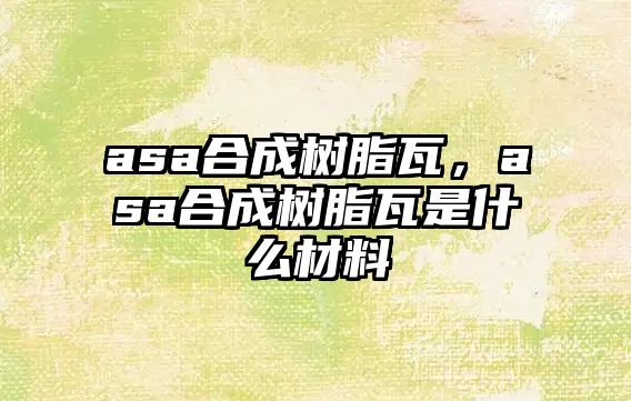 asa合成樹(shù)脂瓦，asa合成樹(shù)脂瓦是什么材料