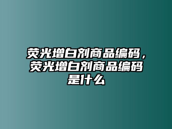 熒光增白劑商品編碼，熒光增白劑商品編碼是什么