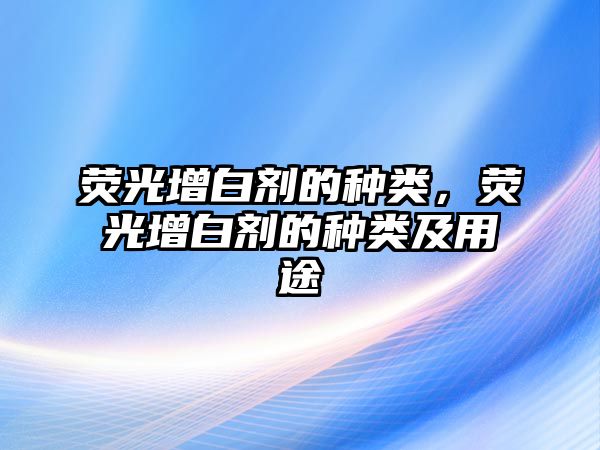 熒光增白劑的種類(lèi)，熒光增白劑的種類(lèi)及用途