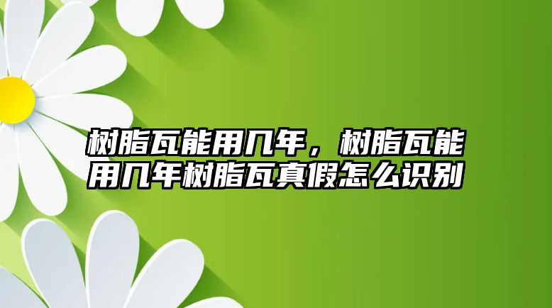 樹(shù)脂瓦能用幾年，樹(shù)脂瓦能用幾年樹(shù)脂瓦真假怎么識別