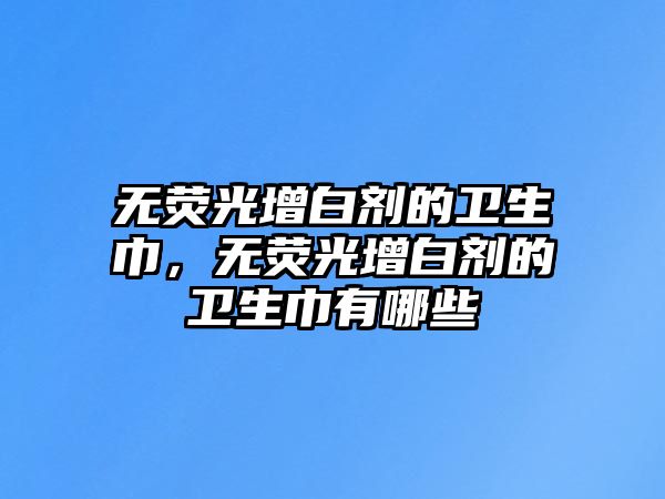 無熒光增白劑的衛(wèi)生巾，無熒光增白劑的衛(wèi)生巾有哪些