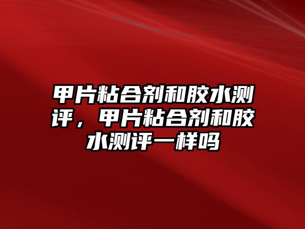 甲片粘合劑和膠水測評，甲片粘合劑和膠水測評一樣嗎