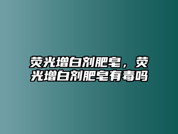 熒光增白劑肥皂，熒光增白劑肥皂有毒嗎