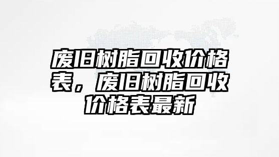 廢舊樹(shù)脂回收價(jià)格表，廢舊樹(shù)脂回收價(jià)格表最新