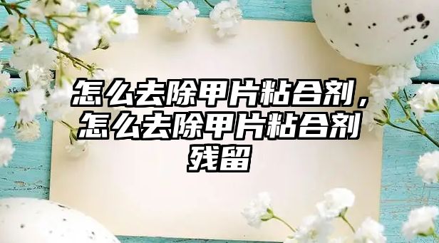 怎么去除甲片粘合劑，怎么去除甲片粘合劑殘留