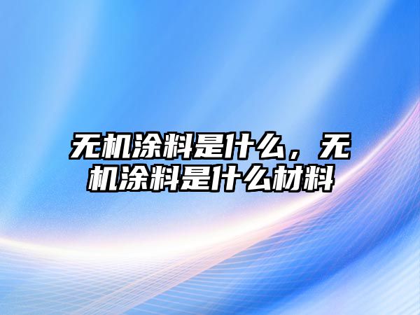 無機(jī)涂料是什么，無機(jī)涂料是什么材料