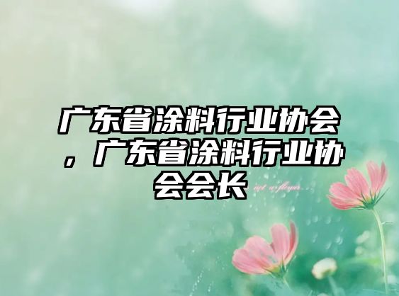 廣東省涂料行業(yè)協(xié)會，廣東省涂料行業(yè)協(xié)會會長