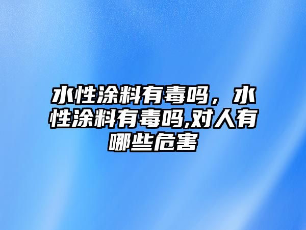 水性涂料有毒嗎，水性涂料有毒嗎,對人有哪些危害