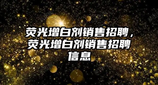 熒光增白劑銷售招聘，熒光增白劑銷售招聘信息