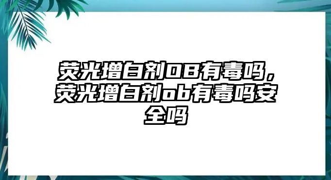 熒光增白劑OB有毒嗎，熒光增白劑ob有毒嗎安全嗎