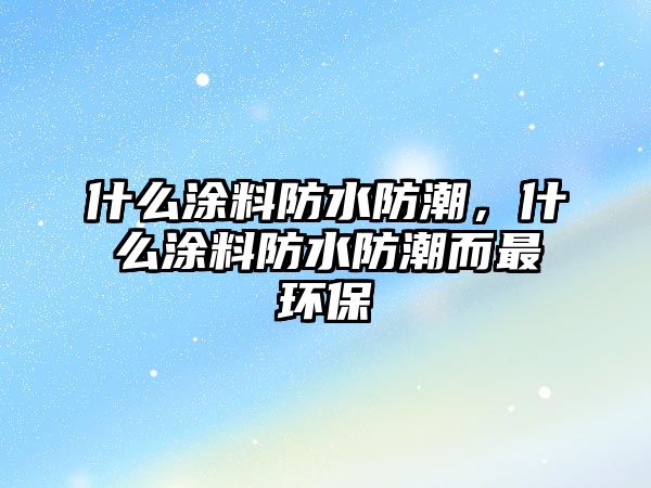 什么涂料防水防潮，什么涂料防水防潮而最環(huán)保