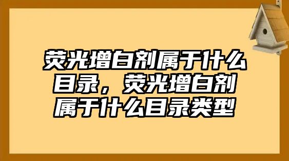 熒光增白劑屬于什么目錄，熒光增白劑屬于什么目錄類(lèi)型