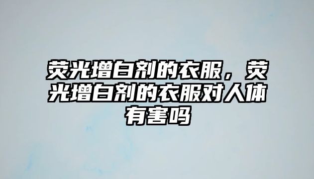 熒光增白劑的衣服，熒光增白劑的衣服對人體有害嗎