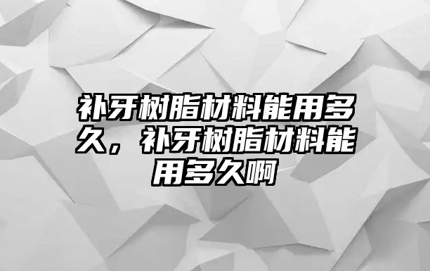 補牙樹(shù)脂材料能用多久，補牙樹(shù)脂材料能用多久啊