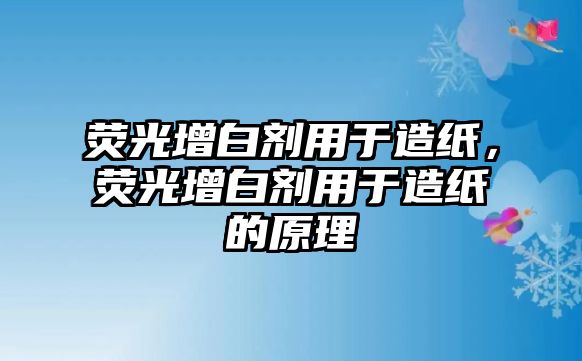 熒光增白劑用于造紙，熒光增白劑用于造紙的原理