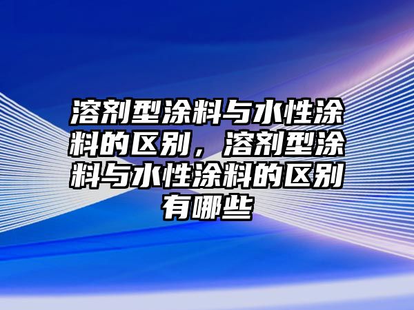 溶劑型涂料與水性涂料的區(qū)別，溶劑型涂料與水性涂料的區(qū)別有哪些