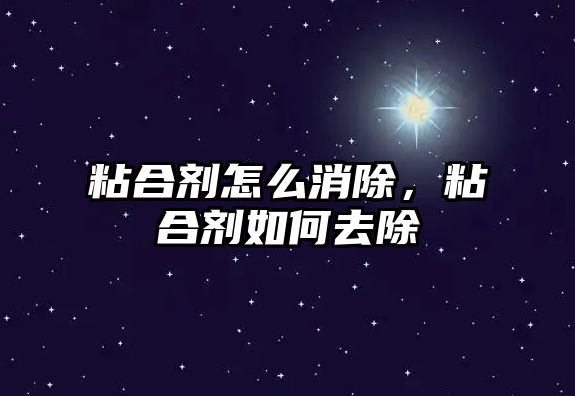 粘合劑怎么消除，粘合劑如何去除